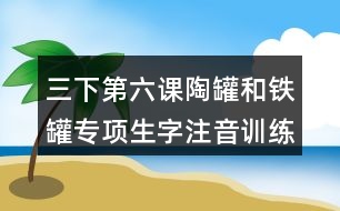 三下第六課陶罐和鐵罐專項(xiàng)生字注音訓(xùn)練