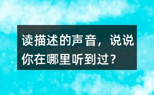 讀描述的聲音，說說你在哪里聽到過？