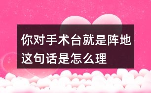 你對“手術(shù)臺就是陣地”這句話是怎么理解的？