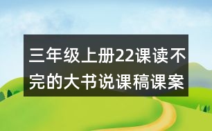 三年級上冊22課讀不完的大書說課稿課案教學(xué)設(shè)計