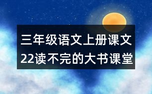 三年級(jí)語(yǔ)文上冊(cè)課文22讀不完的大書課堂筆記近義詞反義詞