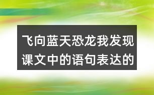 飛向藍(lán)天恐龍我發(fā)現(xiàn)課文中的語(yǔ)句表達(dá)的很準(zhǔn)確。例如“恐龍的一支經(jīng)過(guò)漫長(zhǎng)的演化，最終變成了凌空翱翔的鳥(niǎo)兒”。讓我們找一找這樣的語(yǔ)句，讀一讀，談一談自己的體會(huì)。