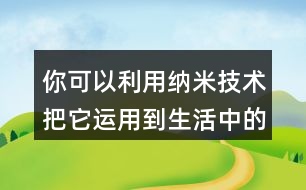 你可以利用納米技術把它運用到生活中的哪些地方？