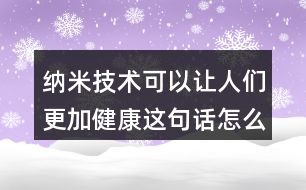 納米技術(shù)可以讓人們更加健康這句話怎么理解