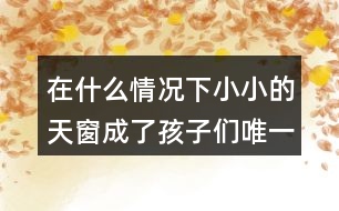 在什么情況下小小的天窗成了孩子們唯一的慰藉？