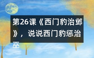 第26課《西門豹治鄴》，說說西門豹懲治巫婆和官紳的辦法好在哪里。