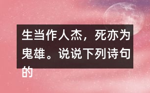 生當(dāng)作人杰，死亦為鬼雄。說說下列詩句的意思。你從中體會到什么？