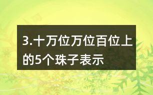 3.十萬位、萬位、百位上的5個珠子表示的意義有什么不同？連一連。