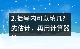 2.括號(hào)內(nèi)可以填幾?先估計(jì)，再用計(jì)算器檢驗(yàn)，找到合適的答案。