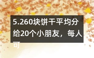 5.260塊餅干平均分給20個小朋友，每人可以分到多少塊？