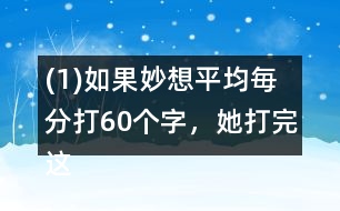 (1)如果妙想平均毎分打60個(gè)字，她打完這篇演講稿大約需要多長時(shí)間?