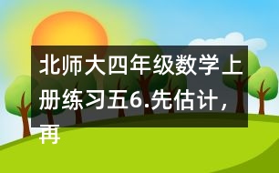 北師大四年級(jí)數(shù)學(xué)上冊(cè)練習(xí)五6.先估計(jì)，再計(jì)算。