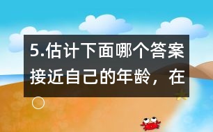 5.估計下面哪個答案接近自己的年齡，在○內(nèi)畫“√”。