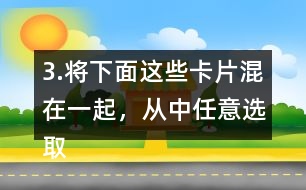 3.將下面這些卡片混在一起，從中任意選取一張卡片，這張卡片可能是什么?