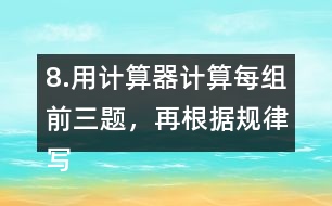 8.用計算器計算每組前三題，再根據(jù)規(guī)律寫出其他算式的得數(shù)。