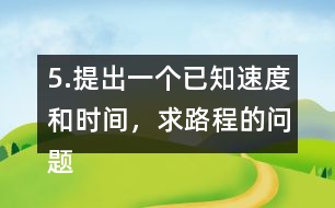 5.提出一個(gè)已知速度和時(shí)間，求路程的問題。