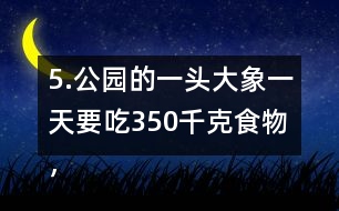 5.公園的一頭大象一天要吃350千克食物，飼養(yǎng)員準備了5噸食物。