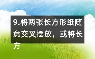 9.將兩張長方形紙隨意交叉擺放，或?qū)㈤L方形紙和三角形紙隨意交叉擺放