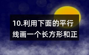 10.利用下面的平行線畫一個(gè)長(zhǎng)方形和正方形。