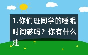 1.你們班同學(xué)的睡眠時間夠嗎？你有什么建議？