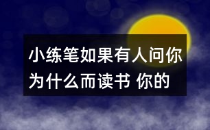 小練筆：如果有人問(wèn)你為什么而讀書(shū), 你的回答是什么?想一想，寫(xiě)下來(lái)，注意寫(xiě)清楚理由。