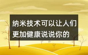 納米技術(shù)可以讓人們更加健康,說說你的理解。