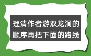 理清作者游雙龍洞的順序再把下面的路線圖補(bǔ)充完整