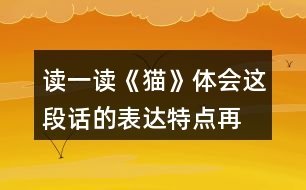 讀一讀《貓》,體會(huì)這段話的表達(dá)特點(diǎn),再照樣子寫(xiě)一寫(xiě),你會(huì)怎么寫(xiě)