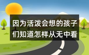 因?yàn)榛顫姇?huì)想的孩子們知道怎樣從無中看出什么