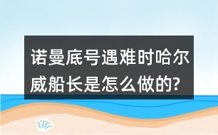 諾曼底號(hào)遇難時(shí),哈爾威船長是怎么做的?感受到他怎樣的品質(zhì)