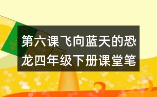 第六課飛向藍(lán)天的恐龍四年級(jí)下冊(cè)課堂筆記