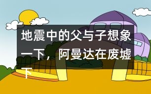 地震中的父與子想象一下，阿曼達(dá)在廢墟下會想些什么，說些什么呢？把你想到的寫下來。