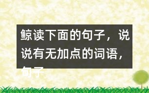 鯨讀下面的句子，說(shuō)說(shuō)有無(wú)加點(diǎn)的詞語(yǔ)，句子的意思有什么不同，你從中受到什么啟發(fā)？