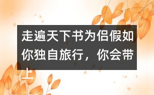 走遍天下書為侶假如你獨自旅行，你會帶上什么東西呢？仿照課文，寫一寫自己的想法。