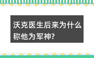 沃克醫(yī)生后來(lái)為什么稱他為“軍神”?