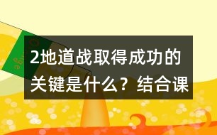 2、地道戰(zhàn)取得成功的關(guān)鍵是什么？結(jié)合課文內(nèi)容說一說。