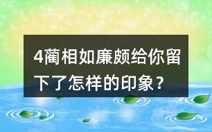 4、藺相如、廉頗給你留下了怎樣的印象？結(jié)合具體事例說(shuō)一說(shuō)。