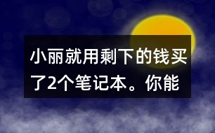 小麗就用剩下的錢買了2個筆記本。你能提出數(shù)學(xué)問題并解答嗎?