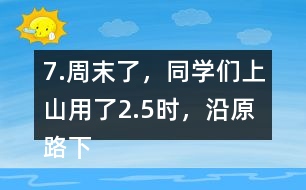 7.周末了，同學們上山用了2.5時，沿原路下山用了1.5時， 上山、下山的平均速度分別是多少?