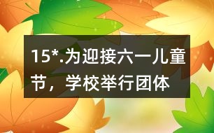 15*.為迎接“六一”兒童節(jié)，學(xué)校舉行團(tuán)體操表演。