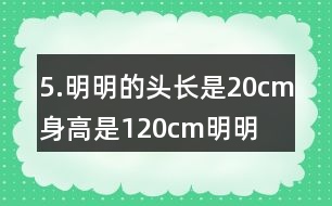 5.明明的頭長(zhǎng)是20cm,身高是120cm,明明頭長(zhǎng)是身高的幾分之幾?