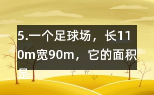 5.一個足球場，長110m、寬90m，它的面積是多少平方米?1km2大約相當(dāng)于多少個這樣的足球場?