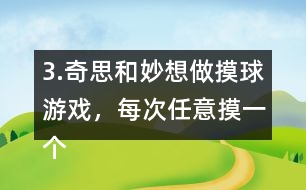 3.奇思和妙想做摸球游戲，每次任意摸一個(gè)球，然后放回再搖勻，每人摸10次。摸到白球妙想得1分，摸到黃球奇思得1分，摸到其他顏色的球二人都不得分。你認(rèn)為從哪幾個(gè)口袋里摸球是公平的?