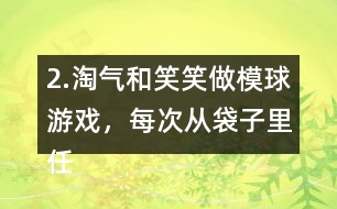 2.淘氣和笑笑做模球游戲，每次從袋子里任意模一個球，然后放回搖勻。每人難摸了30次，記錄如下。 袋子里哪種顏色的球可能最多?哪種顏色的球可能最少?說一說你的理由。