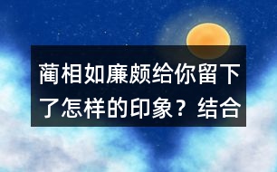 藺相如、廉頗給你留下了怎樣的印象？結(jié)合具體事例說一說。