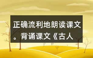 正確、流利地朗讀課文。背誦課文《古人談讀書(shū)》。