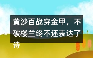 黃沙百戰(zhàn)穿金甲，不破樓蘭終不還表達(dá)了詩(shī)人怎樣的感情