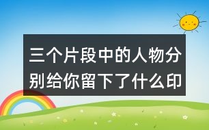 三個(gè)片段中的人物分別給你留下了什么印象?你是從哪些語(yǔ)句看出來(lái)