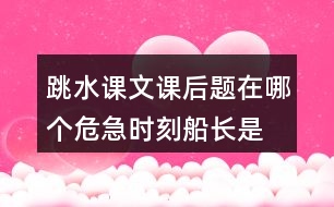 跳水課文課后題在哪個(gè)危急時(shí)刻,船長(zhǎng)是怎么想的?他的辦法好在哪里?’