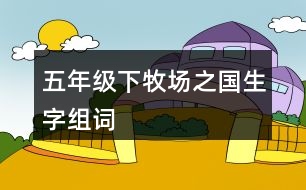 五年級(jí)下牧場(chǎng)之國(guó)生字組詞